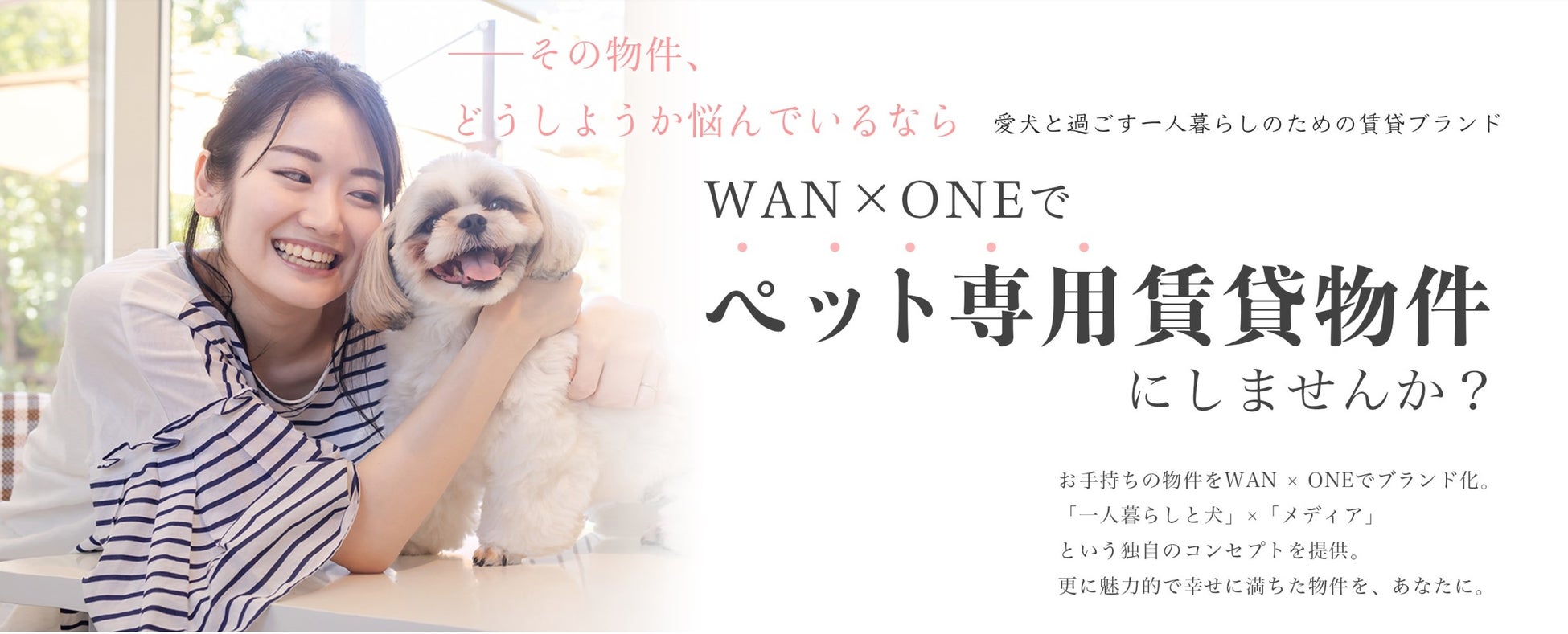 その物件、どうしようか悩んでいるなら。オーナー様とご入居者のお悩みを、斬新なブランドで一挙に解決。一人暮らしの愛犬家向け物件ブランド「WAN×ONE」（ワンバイワン）、遂にオーナー様募集を開始。のサブ画像1